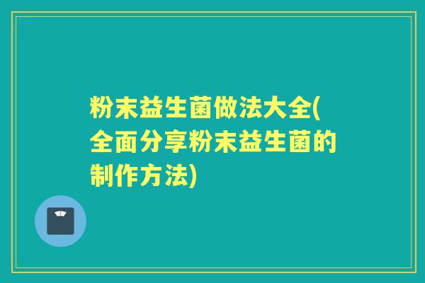 粉末益生菌做法大全(全面分享粉末益生菌的制作方法)