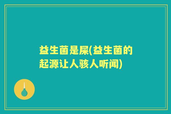 益生菌是屎(益生菌的起源让人骇人听闻) 益生菌是屎(益生菌的起源让人骇人听闻)