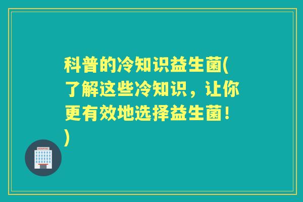 科普的冷知识益生菌(了解这些冷知识,让你更有效地选择益生菌!) 科普的冷知识益生菌(了解这些冷知识,让你更有效地选择益生菌!)
