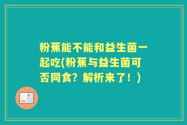 粉蕉能不能和益生菌一起吃(粉蕉与益生菌可否同食?解析来了!) 粉蕉能不能和益生菌一起吃(粉蕉与益生菌可否同食?解析来了!)