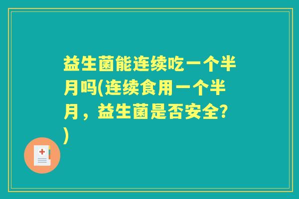 益生菌能连续吃一个半月吗(连续食用一个半月,益生菌是否安全?) 益生菌能连续吃一个半月吗(连续食用一个半月,益生菌是否安全?)
