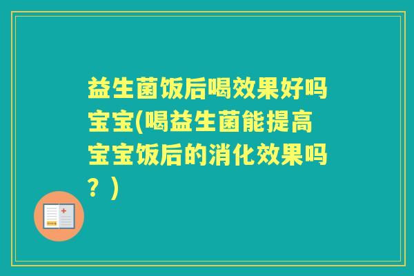 益生菌饭后喝效果好吗宝宝(喝益生菌能提高宝宝饭后的消化效果吗？)