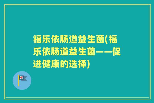 福乐依肠道益生菌(福乐依肠道益生菌——促进健康的选择) 福乐依肠道益生菌(福乐依肠道益生菌——促进健康的选择)
