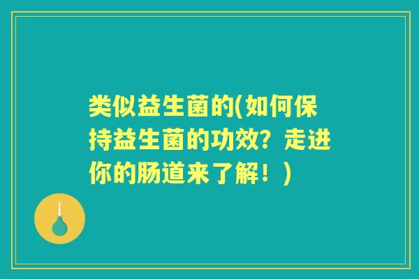 类似益生菌的(如何保持益生菌的功效?走进你的肠道来了解!) 类似益生菌的(如何保持益生菌的功效?走进你的肠道来了解!)