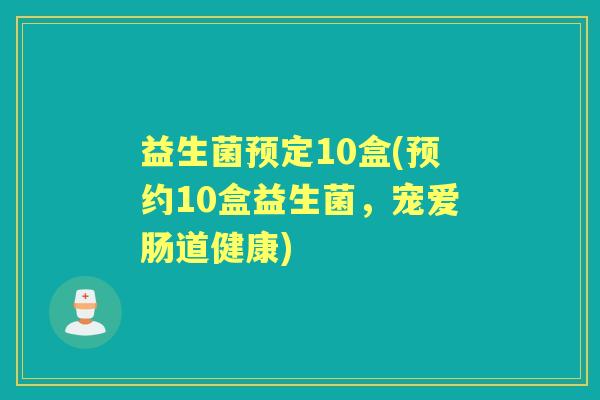 益生菌预定10盒(预约10盒益生菌，宠爱肠道健康)