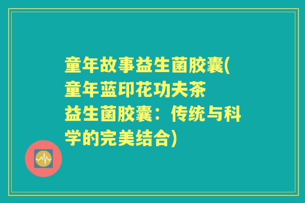 童年故事益生菌胶囊(童年蓝印花功夫茶  益生菌胶囊：传统与科学的完美结合)