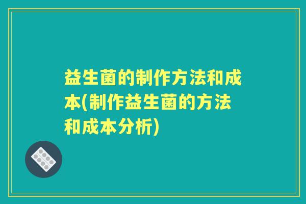 益生菌的制作方法和成本(制作益生菌的方法和成本分析) 益生菌的制作方法和成本(制作益生菌的方法和成本分析)