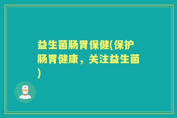 益生菌肠胃保健(保护肠胃健康,关注益生菌) 益生菌肠胃保健(保护肠胃健康,关注益生菌)