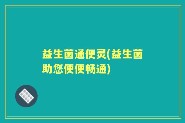 益生菌通便灵(益生菌助您便便畅通)