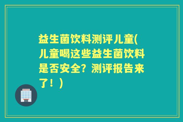 益生菌饮料测评儿童(儿童喝这些益生菌饮料是否安全？测评报告来了！)