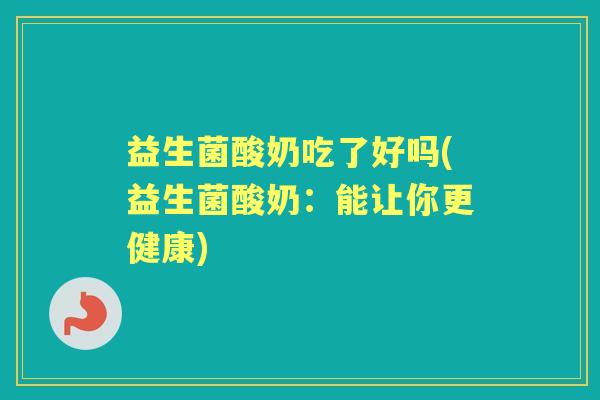 益生菌酸奶吃了好吗(益生菌酸奶:能让你更健康) 益生菌酸奶吃了好吗(益生菌酸奶:能让你更健康)