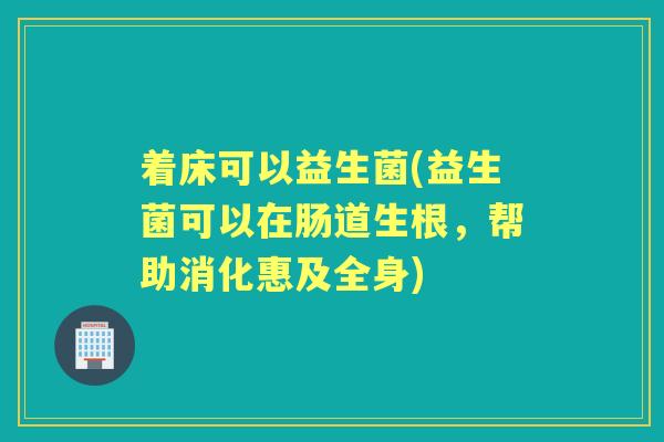 着床可以益生菌(益生菌可以在肠道生根,帮助消化惠及全身) 着床可以益生菌(益生菌可以在肠道生根,帮助消化惠及全身)
