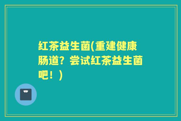 红茶益生菌(重建健康肠道?尝试红茶益生菌吧!) 红茶益生菌(重建健康肠道?尝试红茶益生菌吧!)