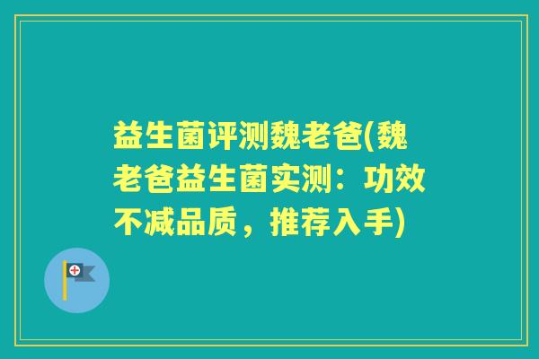 益生菌评测魏老爸(魏老爸益生菌实测：功效不减品质，推荐入手)
