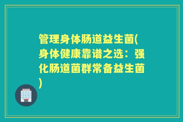 管理身体肠道益生菌(身体健康靠谱之选：强化肠道菌群常备益生菌)