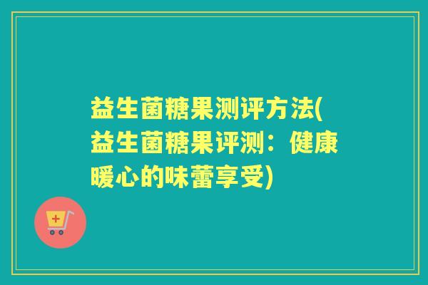 益生菌糖果测评方法(益生菌糖果评测：健康暖心的味蕾享受)