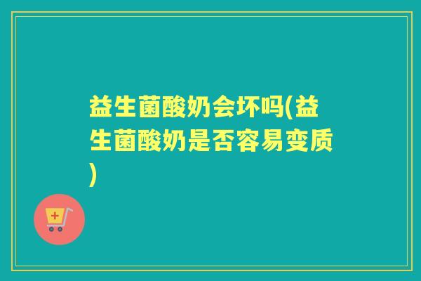 益生菌酸奶会坏吗(益生菌酸奶是否容易变质)