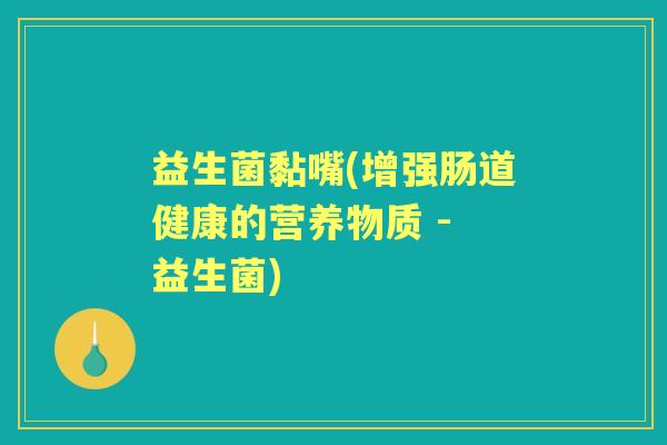 益生菌黏嘴(增强肠道健康的营养物质 - 益生菌) 益生菌黏嘴(增强肠道健康的营养物质 - 益生菌)