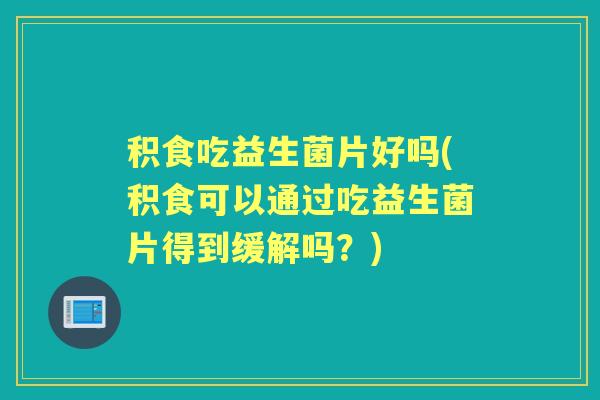 积食吃益生菌片好吗(积食可以通过吃益生菌片得到缓解吗？)