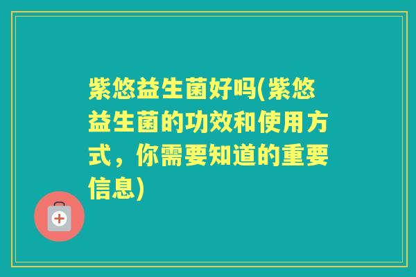 紫悠益生菌好吗(紫悠益生菌的功效和使用方式，你需要知道的重要信息)