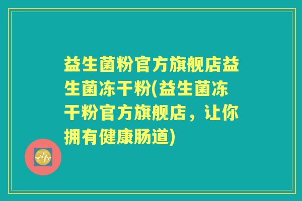 益生菌粉官方旗舰店益生菌冻干粉(益生菌冻干粉官方旗舰店，让你拥有健康肠道)