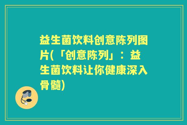 益生菌饮料创意陈列图片(「创意陈列」:益生菌饮料让你健康深入骨髓) 益生菌饮料创意陈列图片(「创意陈列」:益生菌饮料让你健康深入骨髓)
