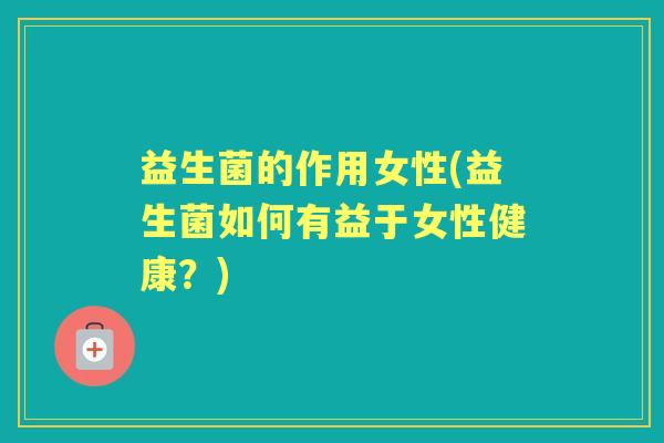 益生菌的作用女性(益生菌如何有益于女性健康？)