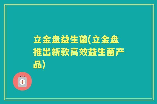 立金盘益生菌(立金盘推出新款高效益生菌产品) 立金盘益生菌(立金盘推出新款高效益生菌产品)