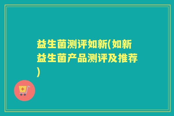 益生菌测评如新(如新益生菌产品测评及推荐) 益生菌测评如新(如新益生菌产品测评及推荐)