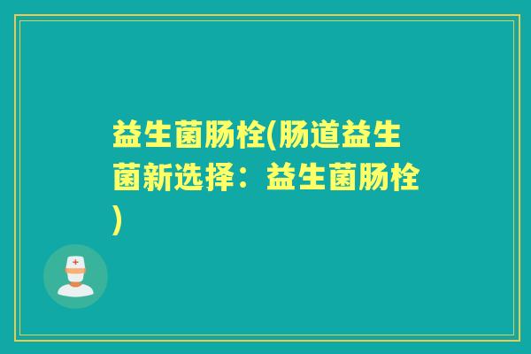 益生菌肠栓(肠道益生菌新选择：益生菌肠栓)