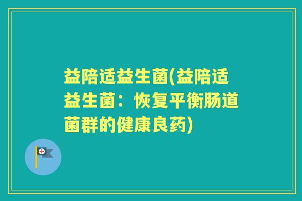 益陪适益生菌(益陪适益生菌:恢复平衡肠道菌群的健康良药) 益陪适益生菌(益陪适益生菌:恢复平衡肠道菌群的健康良药)