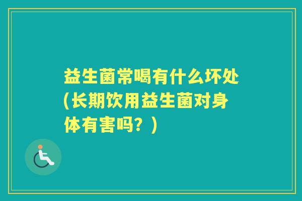益生菌常喝有什么坏处(长期饮用益生菌对身体有害吗?) 益生菌常喝有什么坏处(长期饮用益生菌对身体有害吗?)