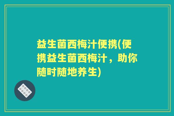 益生菌西梅汁便携(便携益生菌西梅汁,助你随时随地养生) 益生菌西梅汁便携(便携益生菌西梅汁,助你随时随地养生)