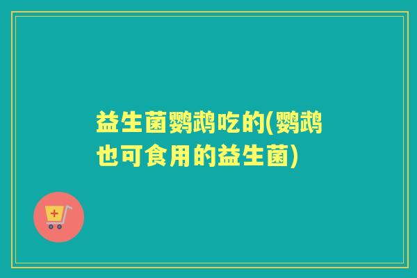 益生菌鹦鹉吃的(鹦鹉也可食用的益生菌) 益生菌鹦鹉吃的(鹦鹉也可食用的益生菌)