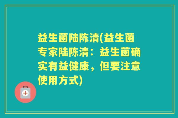 益生菌陆陈清(益生菌专家陆陈清:益生菌确实有益健康,但要注意使用方式) 益生菌陆陈清(益生菌专家陆陈清:益生菌确实有益健康,但要注意使用方式)