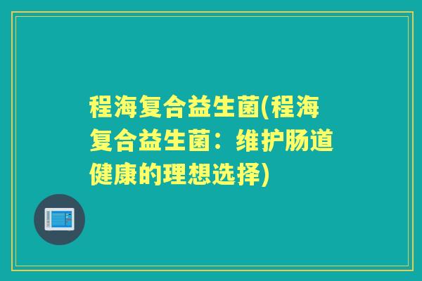 程海复合益生菌(程海复合益生菌：维护肠道健康的理想选择)