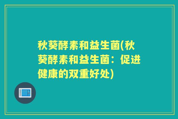 秋葵酵素和益生菌(秋葵酵素和益生菌:促进健康的双重好处) 秋葵酵素和益生菌(秋葵酵素和益生菌:促进健康的双重好处)