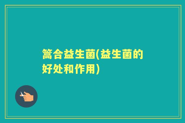 篙合益生菌(益生菌的好处和作用) 篙合益生菌(益生菌的好处和作用)