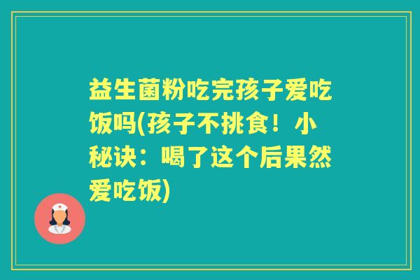 益生菌粉吃完孩子爱吃饭吗(孩子不挑食!小秘诀:喝了这个后果然爱吃饭) 益生菌粉吃完孩子爱吃饭吗(孩子不挑食!小秘诀:喝了这个后果然爱吃饭)