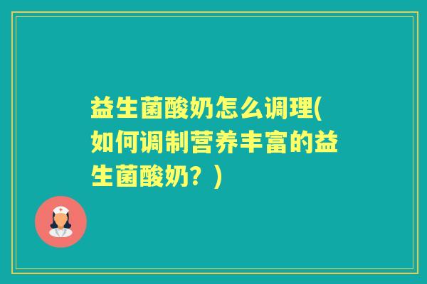 益生菌酸奶怎么调理(如何调制营养丰富的益生菌酸奶?) 益生菌酸奶怎么调理(如何调制营养丰富的益生菌酸奶?)