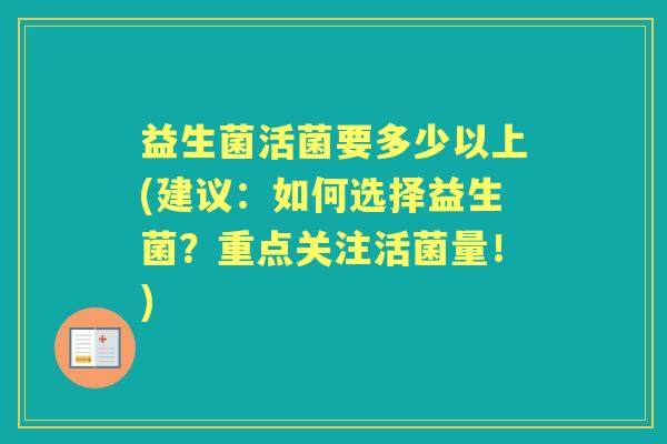 益生菌活菌要多少以上(建议:如何选择益生菌?重点关注活菌量!) 益生菌活菌要多少以上(建议:如何选择益生菌?重点关注活菌量!)