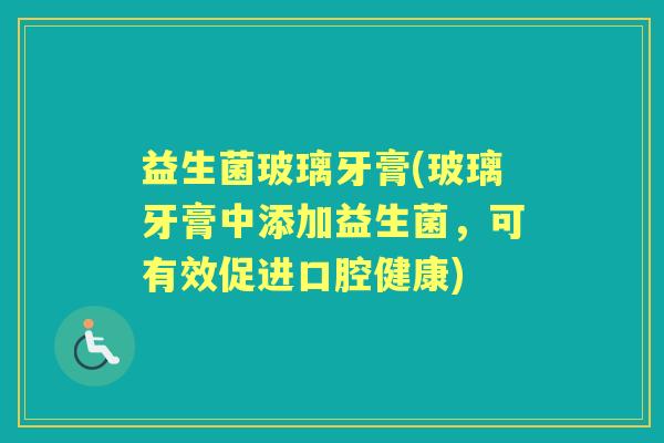 益生菌玻璃牙膏(玻璃牙膏中添加益生菌，可有效促进口腔健康)