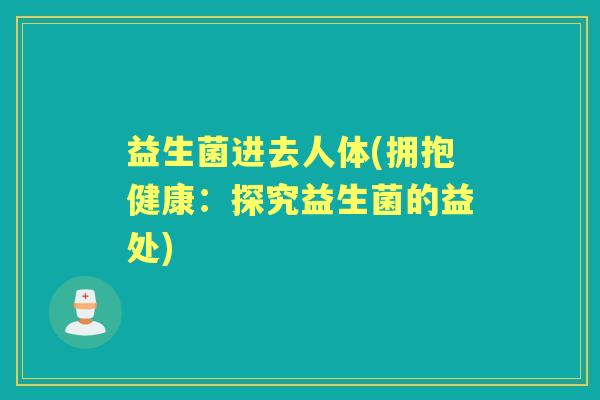 益生菌进去人体(拥抱健康：探究益生菌的益处)