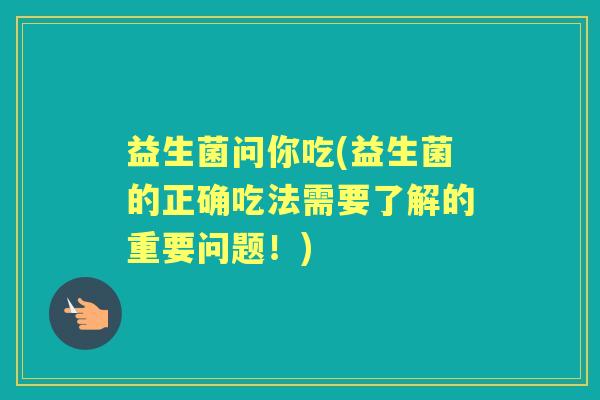 益生菌问你吃(益生菌的正确吃法需要了解的重要问题！)