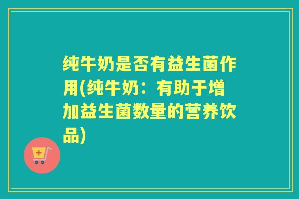 纯牛奶是否有益生菌作用(纯牛奶:有助于增加益生菌数量的营养饮品) 纯牛奶是否有益生菌作用(纯牛奶:有助于增加益生菌数量的营养饮品)
