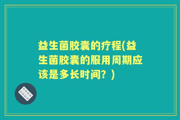 益生菌胶囊的疗程(益生菌胶囊的服用周期应该是多长时间?) 益生菌胶囊的疗程(益生菌胶囊的服用周期应该是多长时间?)