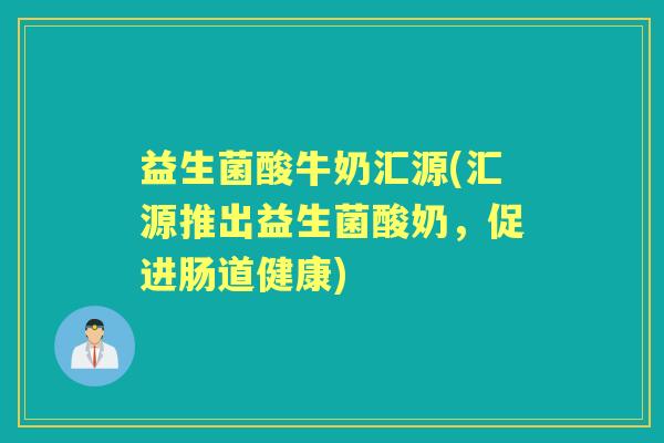 益生菌酸牛奶汇源(汇源推出益生菌酸奶,促进肠道健康) 益生菌酸牛奶汇源(汇源推出益生菌酸奶,促进肠道健康)