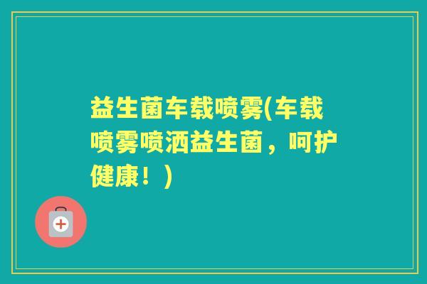 益生菌车载喷雾(车载喷雾喷洒益生菌,呵护健康!) 益生菌车载喷雾(车载喷雾喷洒益生菌,呵护健康!)