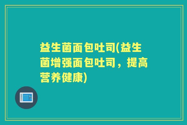 益生菌面包吐司(益生菌增强面包吐司，提高营养健康)