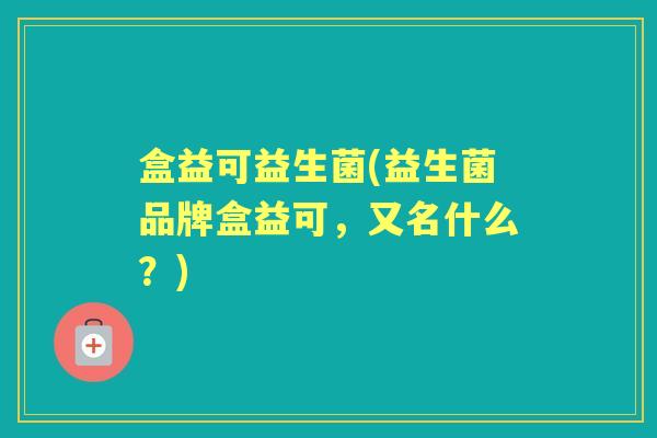 盒益可益生菌(益生菌品牌盒益可，又名什么？)